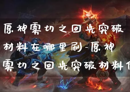 原神雾切之回光突破材料在哪里刷-原神雾切之回光突破材料位置说明_https://m.0355xx.com_游戏攻略_第1张