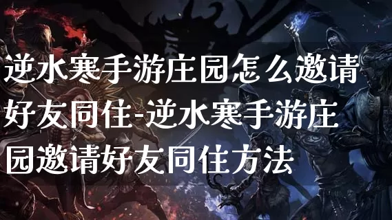 逆水寒手游庄园怎么邀请好友同住-逆水寒手游庄园邀请好友同住方法_https://m.0355xx.com_游戏资讯_第1张