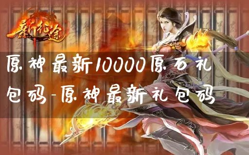 原神最新10000原石礼包码-原神最新礼包码_https://m.0355xx.com_游戏资讯_第1张