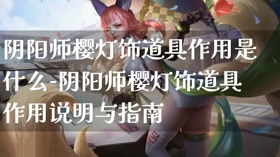 阴阳师樱灯饰道具作用是什么-阴阳师樱灯饰道具作用说明与指南_https://m.0355xx.com_游戏攻略_第1张