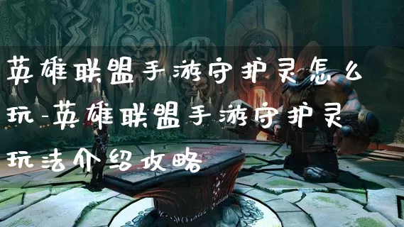 英雄联盟手游守护灵怎么玩-英雄联盟手游守护灵玩法介绍攻略_https://m.0355xx.com_游戏资讯_第1张