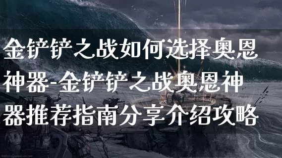 金铲铲之战如何选择奥恩神器-金铲铲之战奥恩神器推荐指南分享介绍攻略_https://m.0355xx.com_游戏攻略_第1张