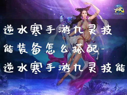 逆水寒手游九灵技能装备怎么搭配-逆水寒手游九灵技能装备搭配推荐介绍攻略_https://m.0355xx.com_游戏攻略_第1张